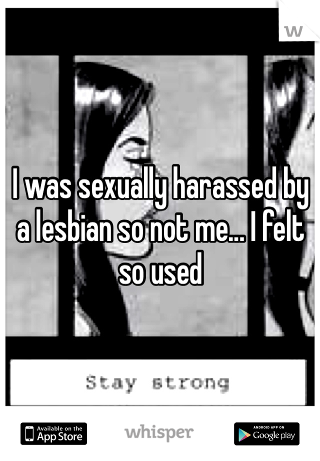 I was sexually harassed by a lesbian so not me... I felt so used