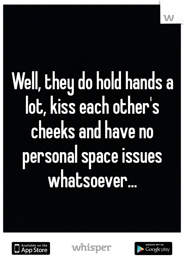 Well, they do hold hands a lot, kiss each other's cheeks and have no personal space issues whatsoever...