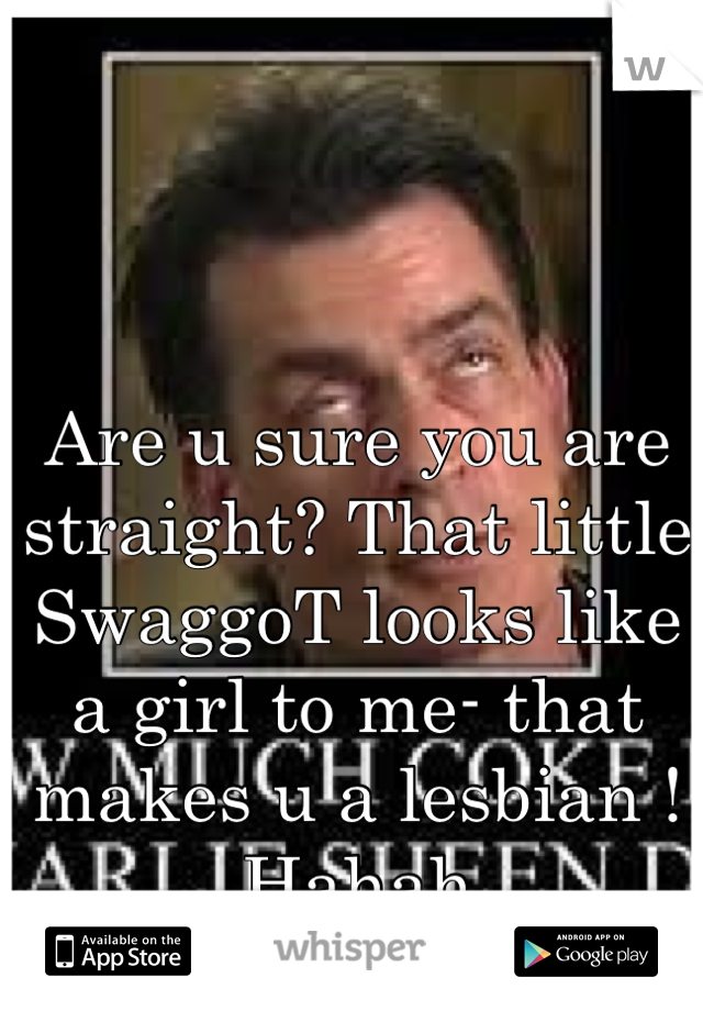 Are u sure you are straight? That little SwaggoT looks like a girl to me- that makes u a lesbian ! Hahah