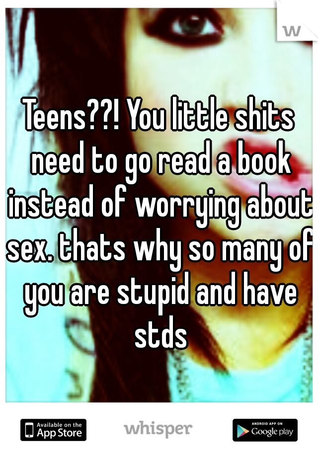 Teens??! You little shits need to go read a book instead of worrying about sex. thats why so many of you are stupid and have stds