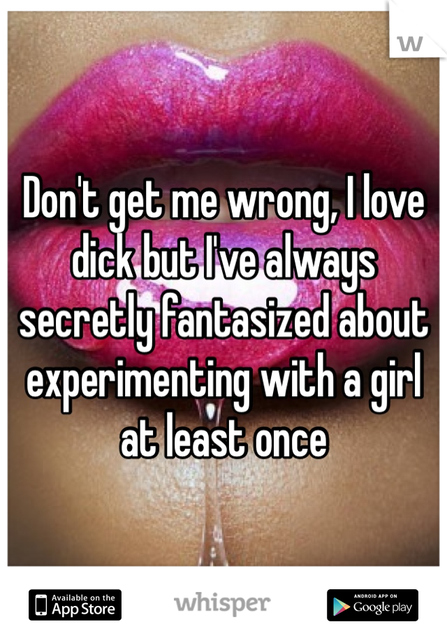 Don't get me wrong, I love dick but I've always secretly fantasized about experimenting with a girl at least once 