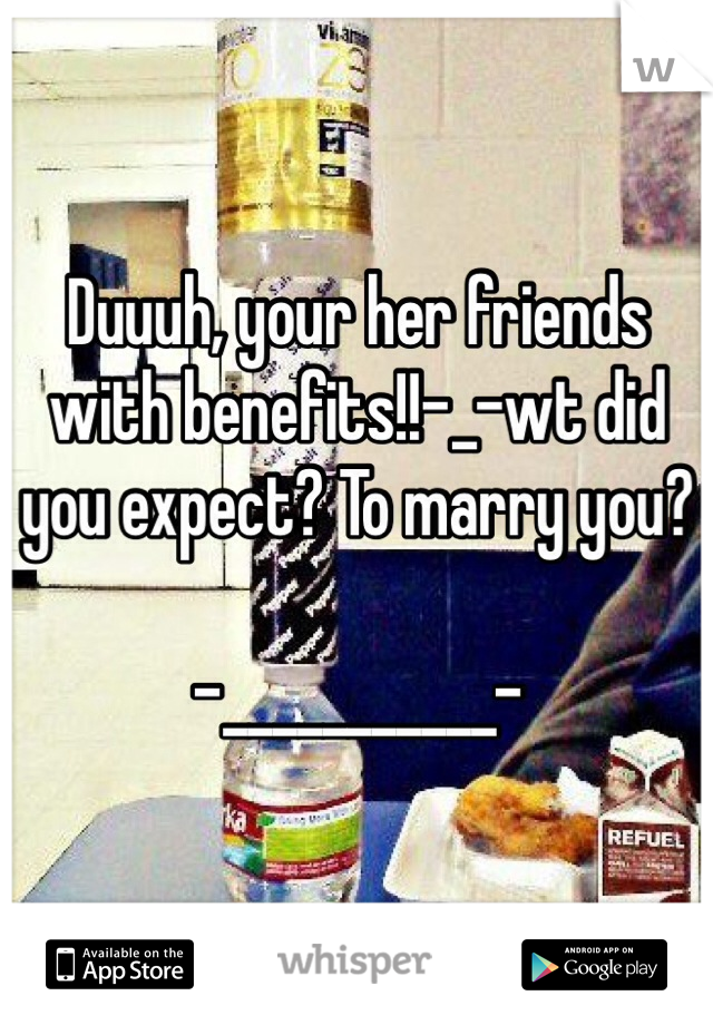 Duuuh, your her friends with benefits!!-_-wt did you expect? To marry you?

-___________-