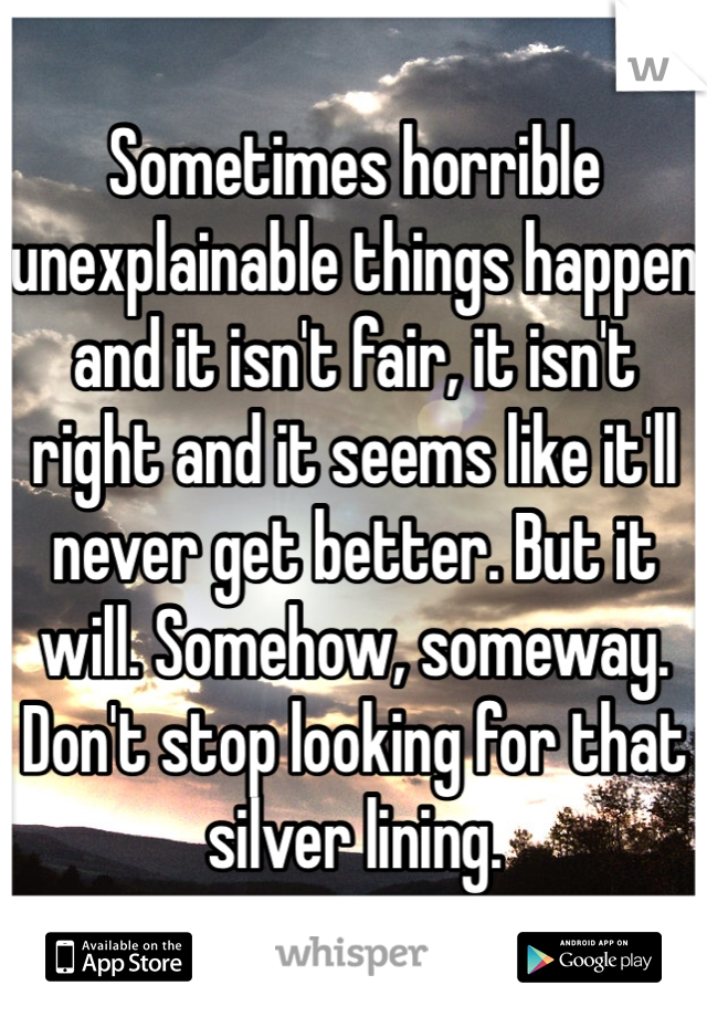 Sometimes horrible unexplainable things happen and it isn't fair, it isn't right and it seems like it'll never get better. But it will. Somehow, someway. Don't stop looking for that silver lining.