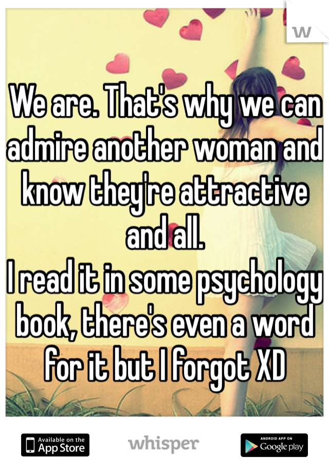 We are. That's why we can admire another woman and know they're attractive and all. 
I read it in some psychology book, there's even a word for it but I forgot XD