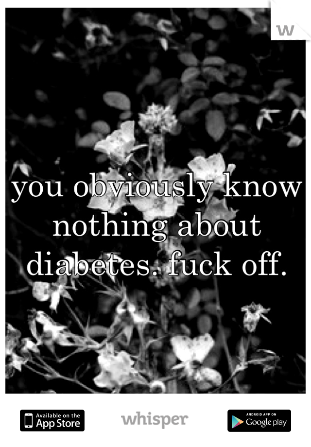 you obviously know nothing about diabetes. fuck off. 