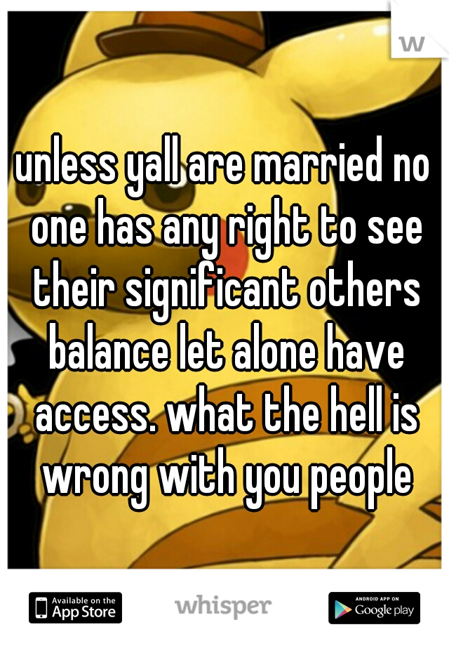 unless yall are married no one has any right to see their significant others balance let alone have access. what the hell is wrong with you people