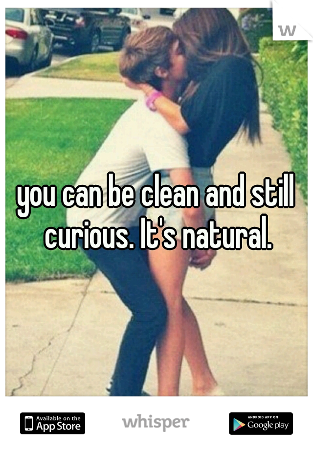 you can be clean and still curious. It's natural.