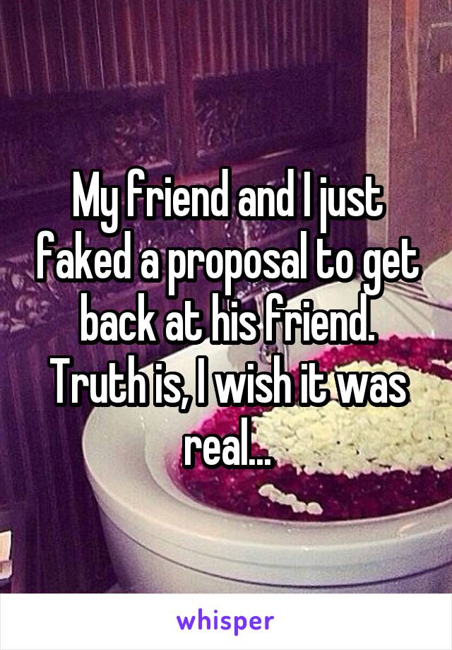 My friend and I just faked a proposal to get back at his friend. Truth is, I wish it was real...