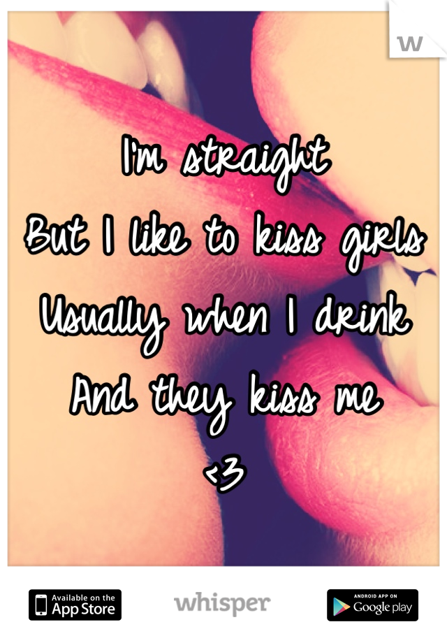 I'm straight 
But I like to kiss girls 
Usually when I drink
And they kiss me 
<3
