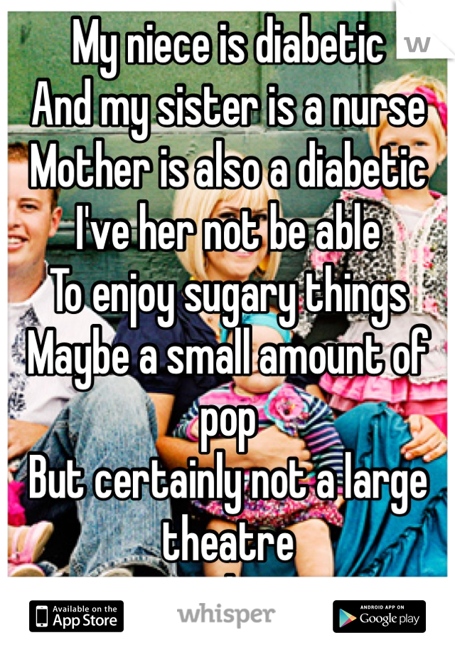 My niece is diabetic 
And my sister is a nurse 
Mother is also a diabetic 
I've her not be able 
To enjoy sugary things 
Maybe a small amount of pop 
But certainly not a large theatre
Sized pop. 