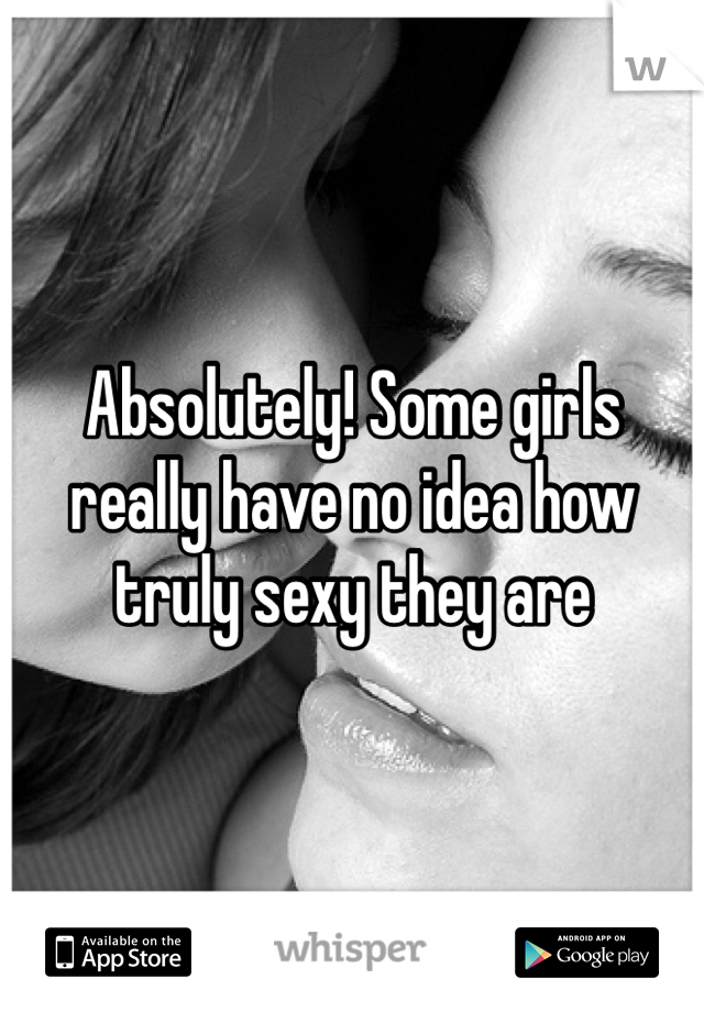 Absolutely! Some girls really have no idea how truly sexy they are