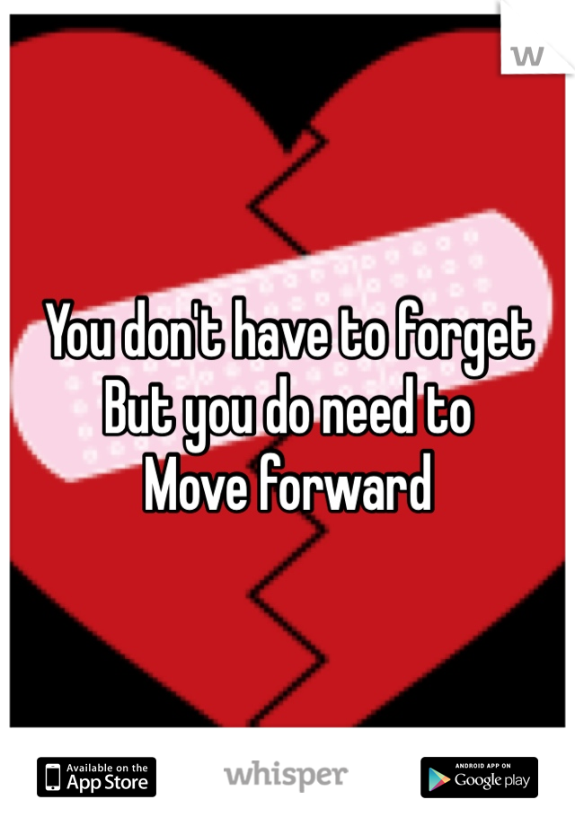 You don't have to forget
But you do need to
Move forward