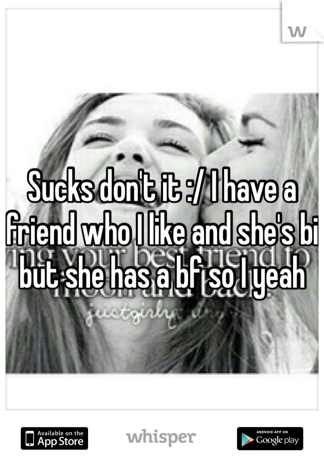 Sucks don't it :/ I have a friend who I like and she's bi but she has a bf so I yeah 