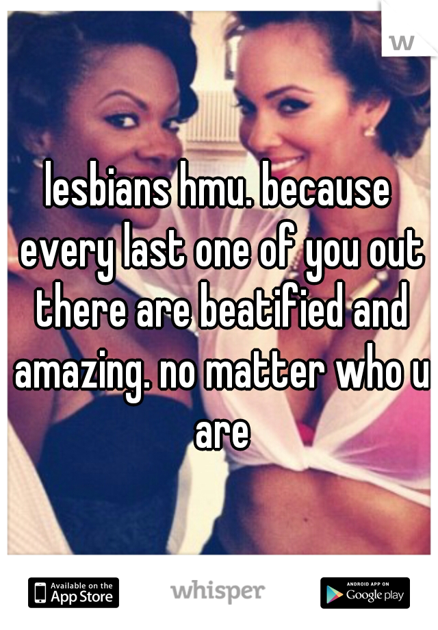 lesbians hmu. because every last one of you out there are beatified and amazing. no matter who u are