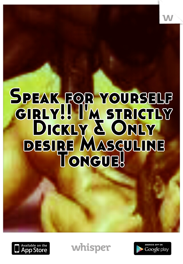 Speak for yourself girly!! I'm strictly Dickly & Only desire Masculine Tongue! 