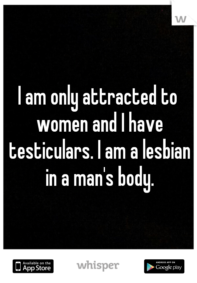 I am only attracted to women and I have testiculars. I am a lesbian in a man's body.