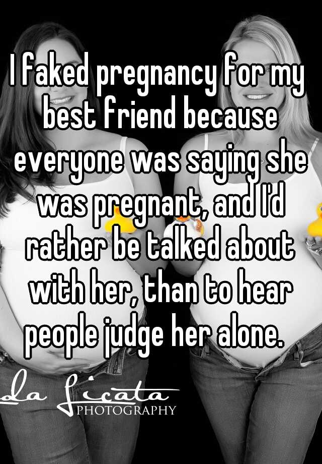 I faked pregnancy for my best friend because everyone was saying she was pregnant, and I'd rather be talked about with her, than to hear people judge her alone.  