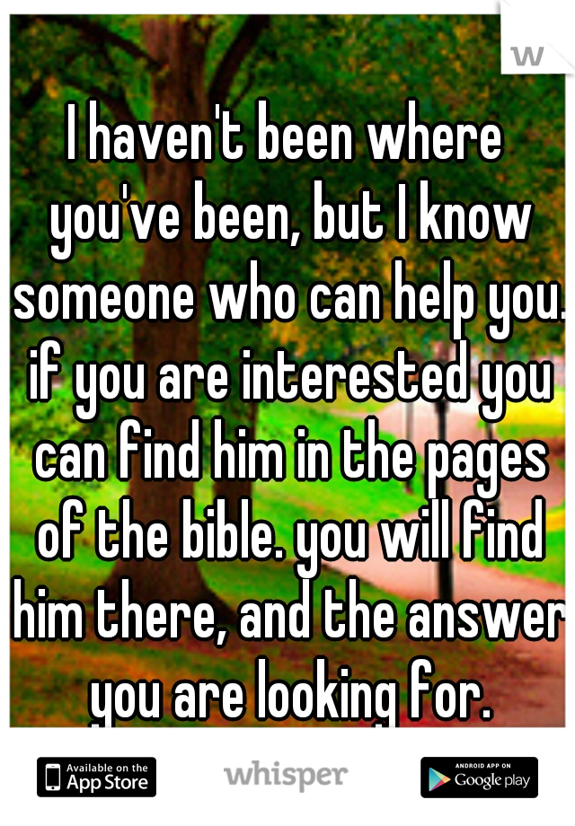 I haven't been where you've been, but I know someone who can help you. if you are interested you can find him in the pages of the bible. you will find him there, and the answer you are looking for.