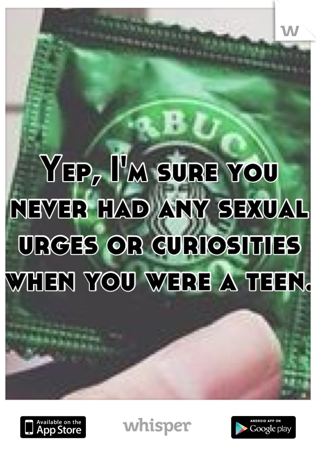 Yep, I'm sure you never had any sexual urges or curiosities when you were a teen.