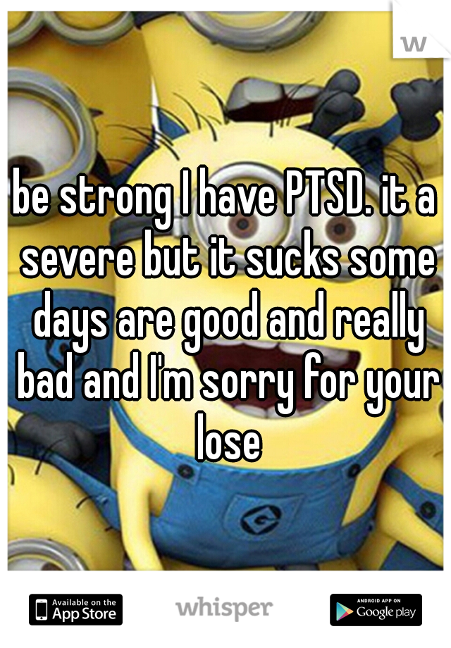 be strong I have PTSD. it a severe but it sucks some days are good and really bad and I'm sorry for your lose