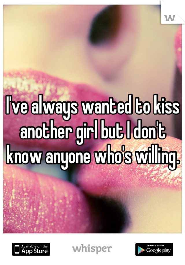 I've always wanted to kiss another girl but I don't know anyone who's willing.