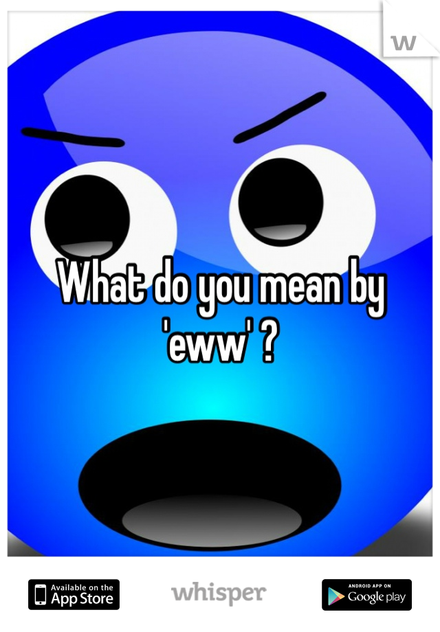 What do you mean by 'eww' ? 