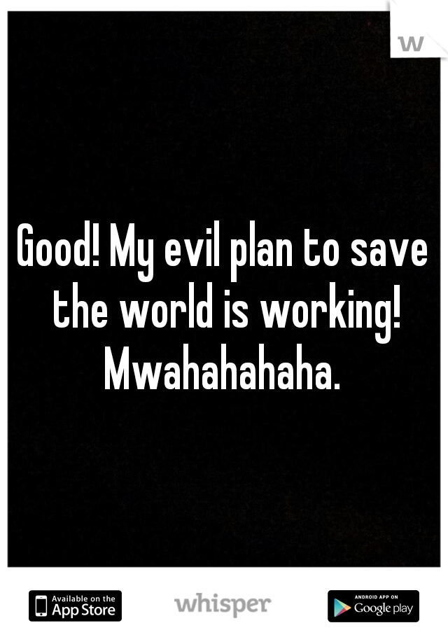 Good! My evil plan to save the world is working! Mwahahahaha. 