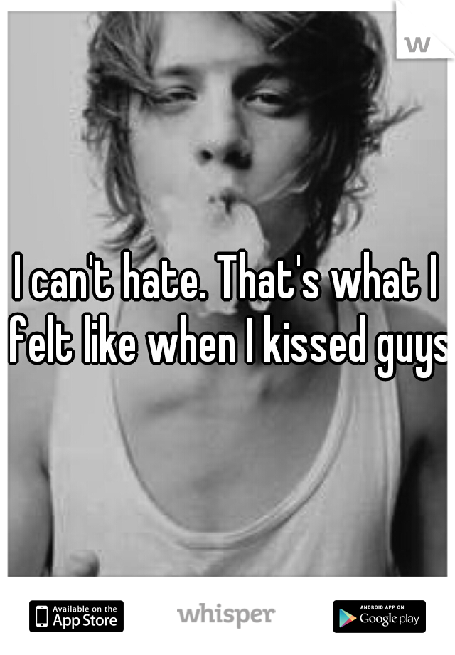 I can't hate. That's what I felt like when I kissed guys.