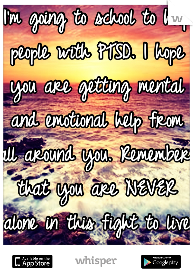 I'm going to school to help people with PTSD. I hope you are getting mental and emotional help from all around you. Remember that you are NEVER alone in this fight to live with this new condition. 