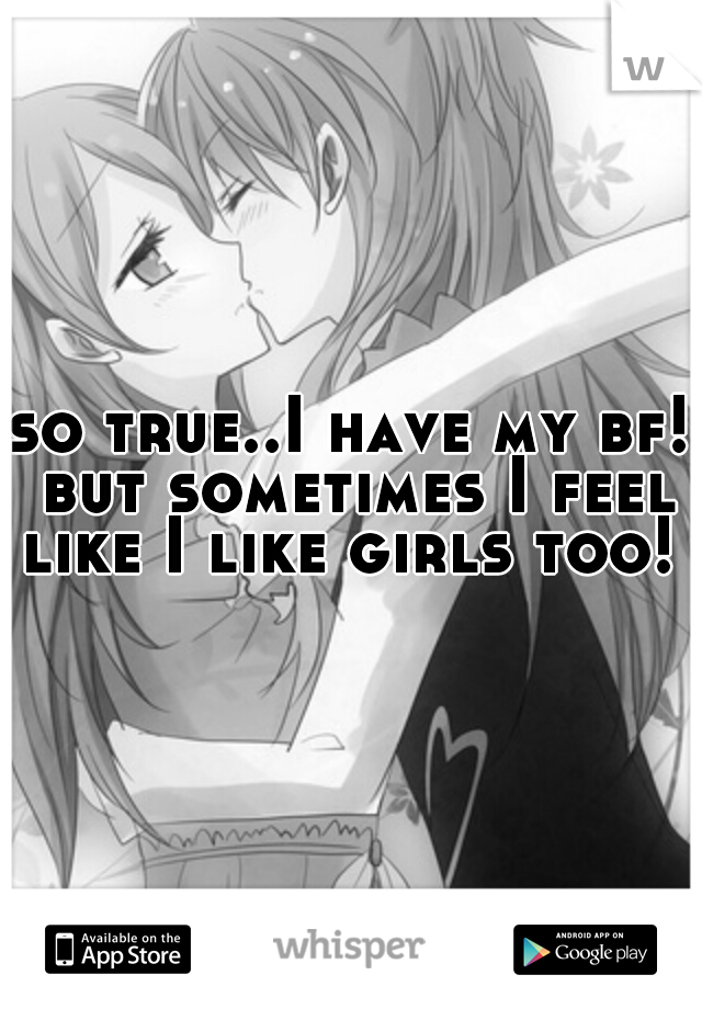 so true..I have my bf! but sometimes I feel like I like girls too! 