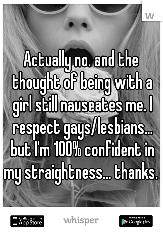 Actually no. and the thought of being with a girl still nauseates me. I respect gays/lesbians... but I'm 100% confident in my straightness... thanks. 