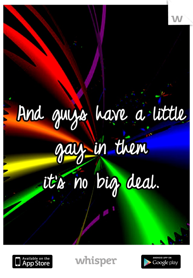 And guys have a little gay in them
it's no big deal.