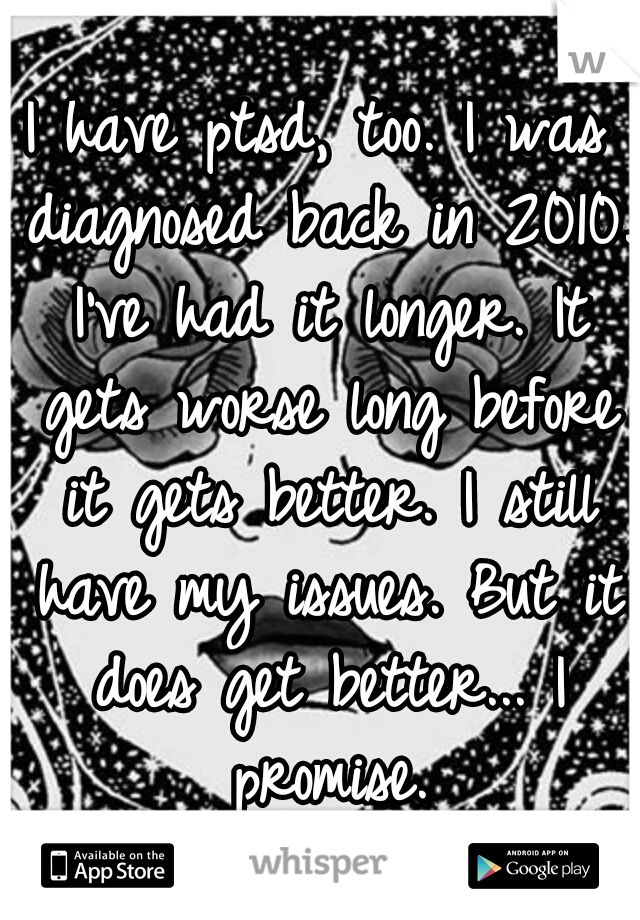 I have ptsd, too. I was diagnosed back in 2010. I've had it longer. It gets worse long before it gets better. I still have my issues. But it does get better... I promise.