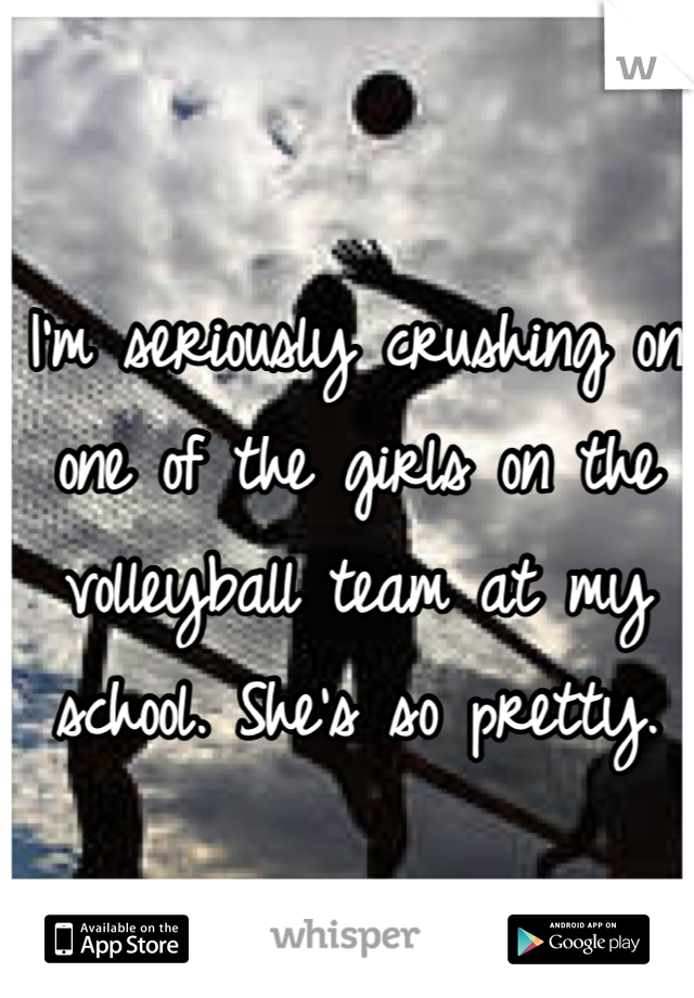 I'm seriously crushing on one of the girls on the volleyball team at my school. She's so pretty.