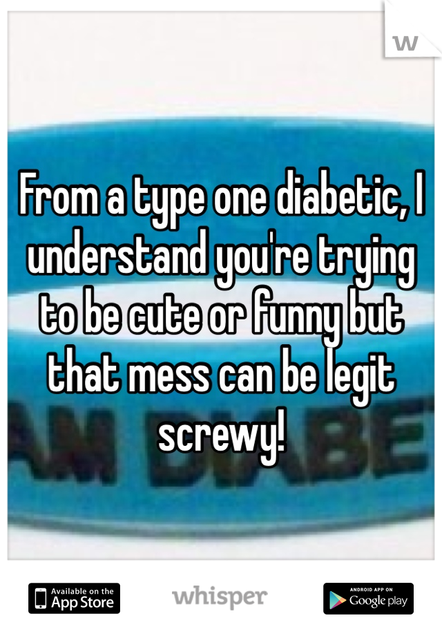 From a type one diabetic, I understand you're trying to be cute or funny but that mess can be legit screwy! 