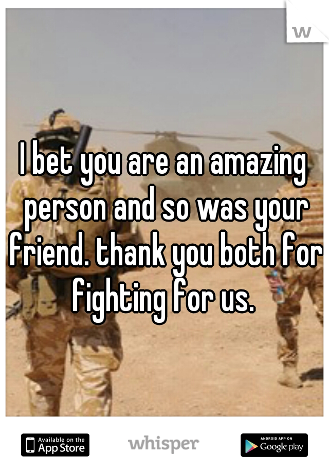 I bet you are an amazing person and so was your friend. thank you both for fighting for us. 