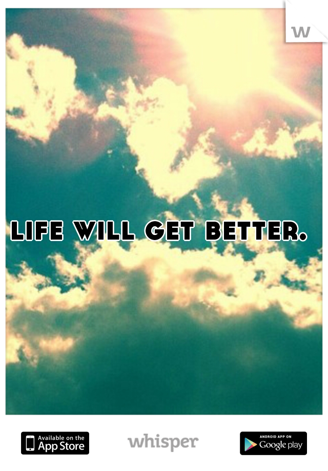 life will get better. 