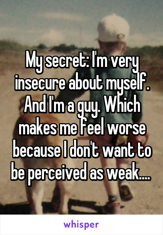My secret: I'm very insecure about myself. And I'm a guy. Which makes me feel worse because I don't want to be perceived as weak.... 