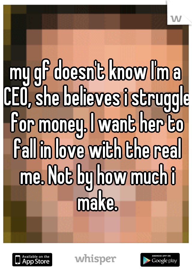my gf doesn't know I'm a CEO, she believes i struggle for money. I want her to fall in love with the real me. Not by how much i make.