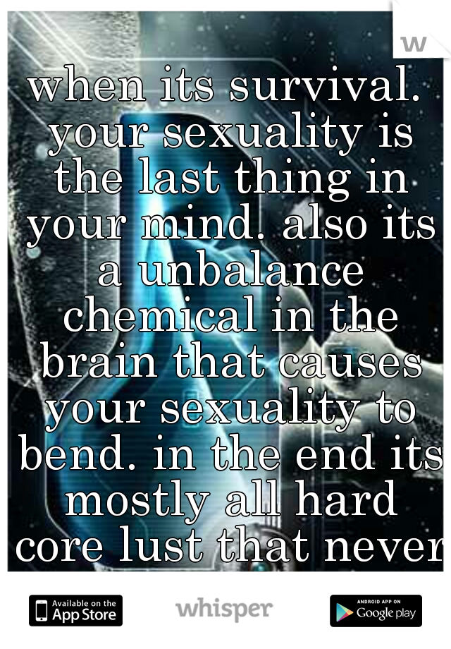 when its survival. your sexuality is the last thing in your mind. also its a unbalance chemical in the brain that causes your sexuality to bend. in the end its mostly all hard core lust that never end