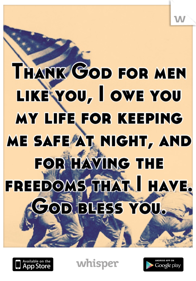 Thank God for men like you, I owe you my life for keeping me safe at night, and for having the freedoms that I have. God bless you.