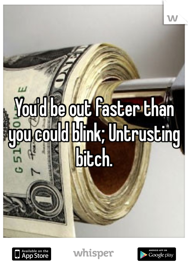 You'd be out faster than you could blink; Untrusting bitch.