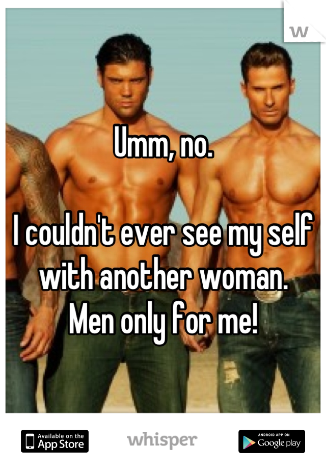 Umm, no.

I couldn't ever see my self with another woman. 
Men only for me!