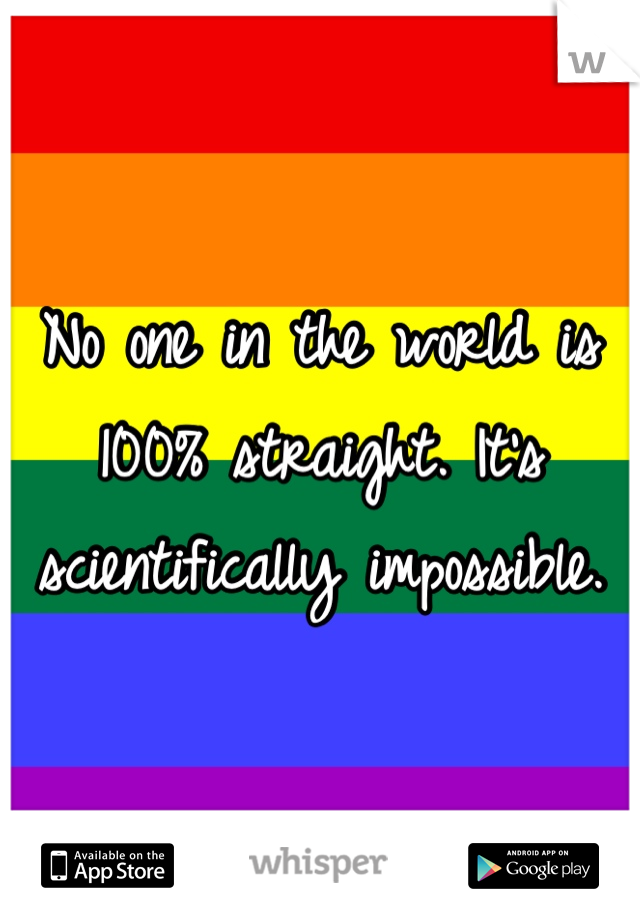 No one in the world is 100% straight. It's scientifically impossible. 