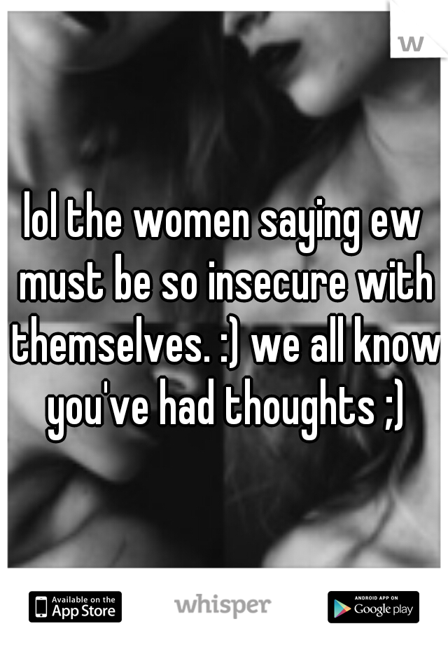 lol the women saying ew must be so insecure with themselves. :) we all know you've had thoughts ;)