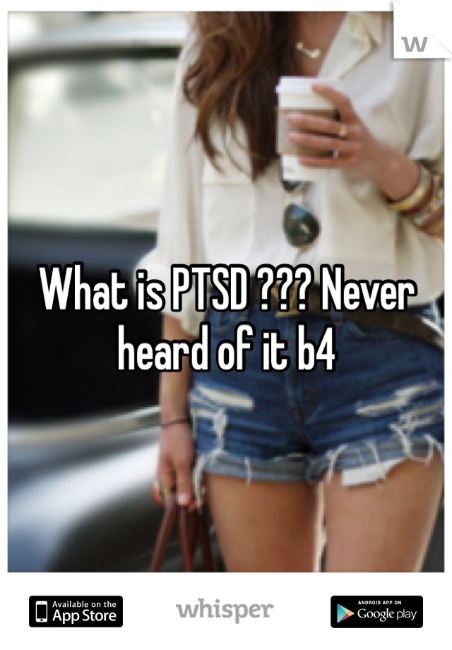 What is PTSD ??? Never heard of it b4