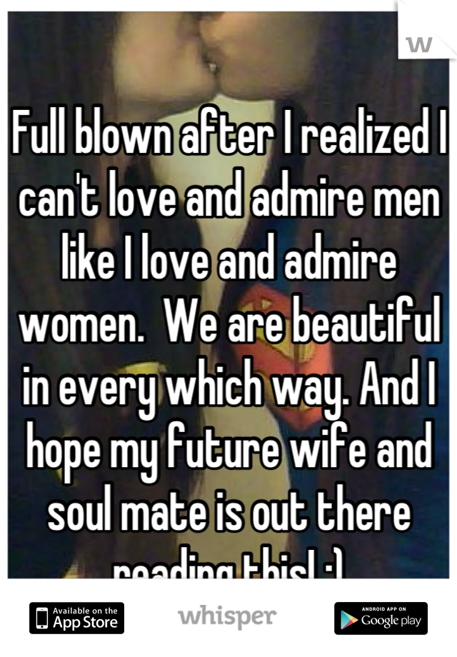 Full blown after I realized I can't love and admire men like I love and admire women.  We are beautiful in every which way. And I hope my future wife and soul mate is out there reading this! :)