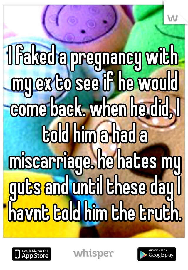 I faked a pregnancy with my ex to see if he would come back. when he did, I told him a had a miscarriage. he hates my guts and until these day I havnt told him the truth.