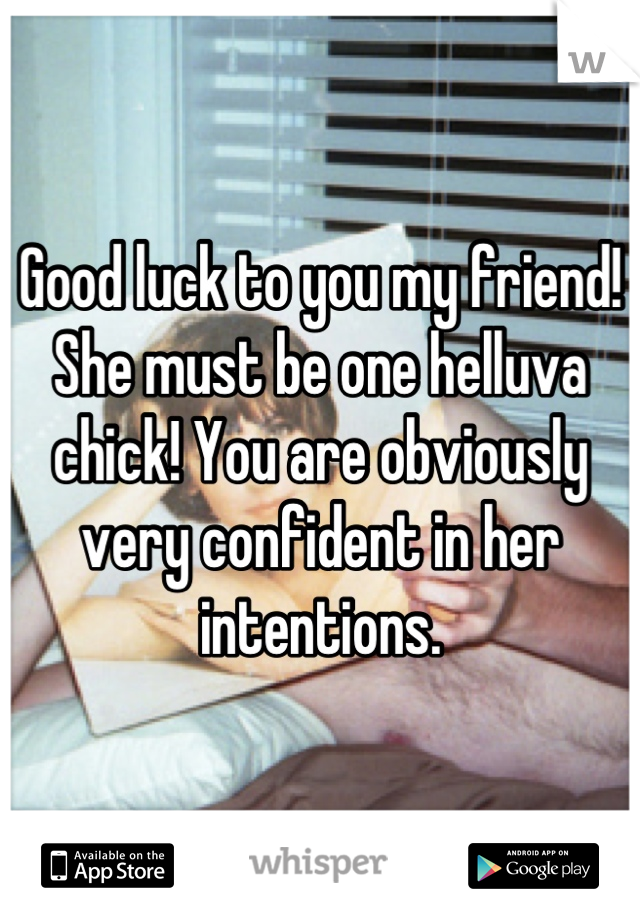 Good luck to you my friend! She must be one helluva chick! You are obviously very confident in her intentions.