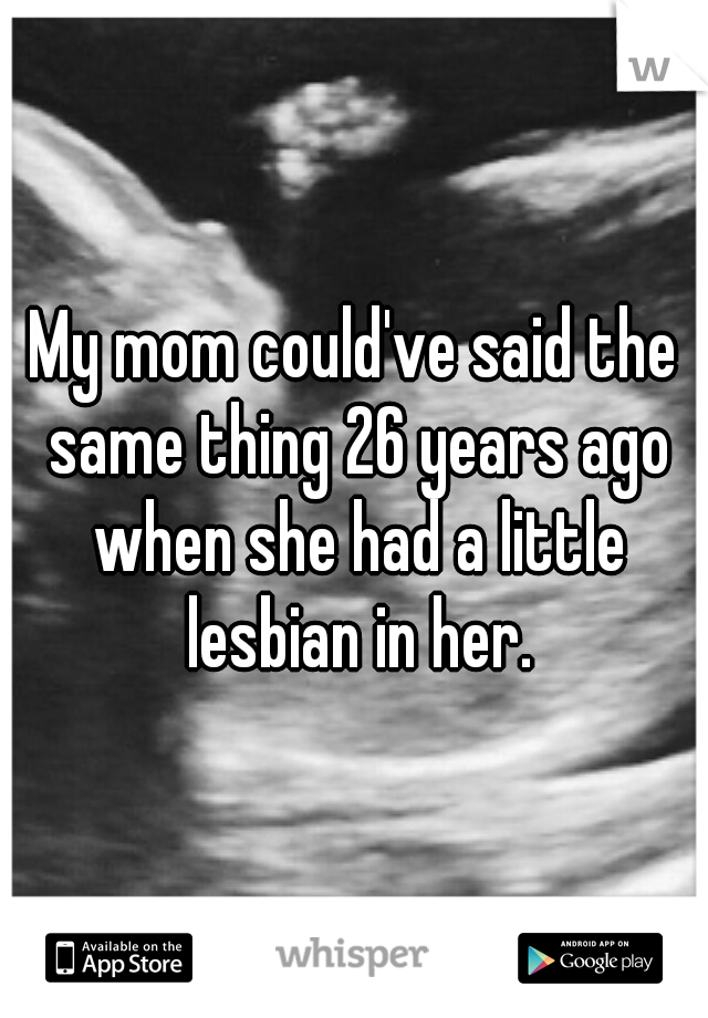 My mom could've said the same thing 26 years ago when she had a little lesbian in her.